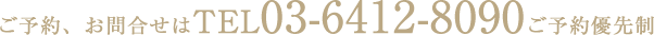 ご予約、お問合せはTEL 03-6412-8090 ご予約優先制
